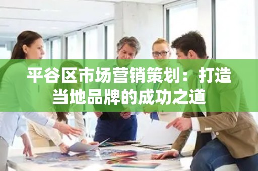 平谷区市场营销策划：打造当地品牌的成功之道