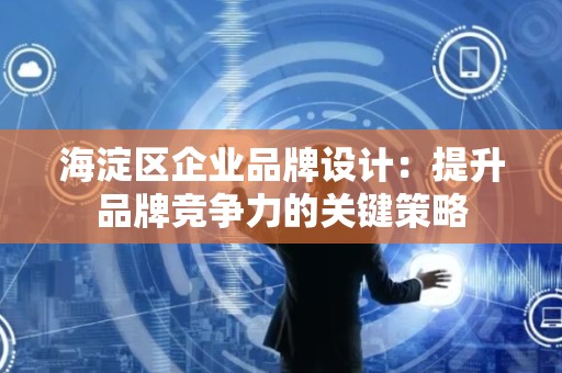 海淀区企业品牌设计：提升品牌竞争力的关键策略