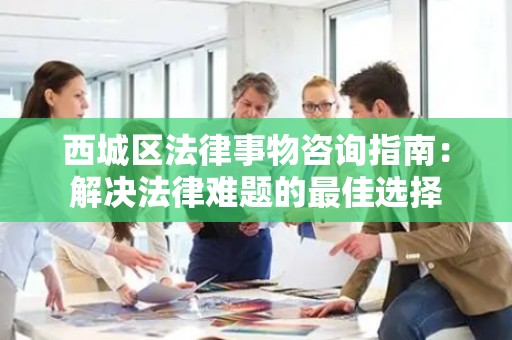 西城区法律事物咨询指南：解决法律难题的最佳选择