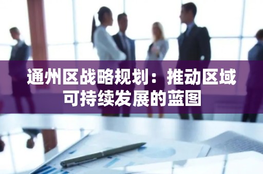 通州区战略规划：推动区域可持续发展的蓝图