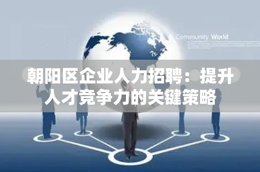 朝阳区企业人力招聘：提升人才竞争力的关键策略