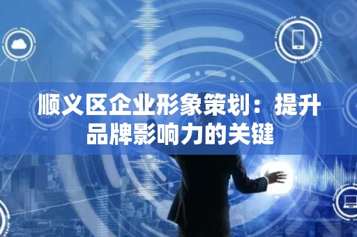 顺义区企业形象策划：提升品牌影响力的关键