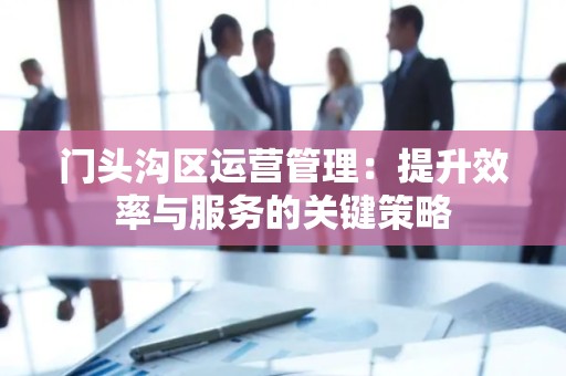 门头沟区运营管理：提升效率与服务的关键策略