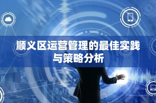 顺义区运营管理的最佳实践与策略分析