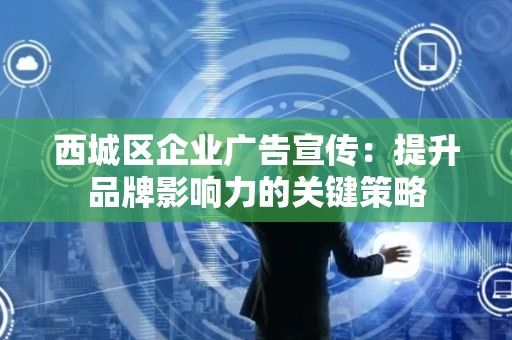 西城区企业广告宣传：提升品牌影响力的关键策略