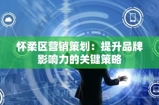 怀柔区营销策划：提升品牌影响力的关键策略