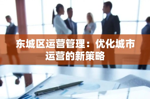 平谷区运营管理：优化城市运营的新策略