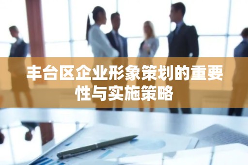 丰台区企业形象策划的重要性与实施策略