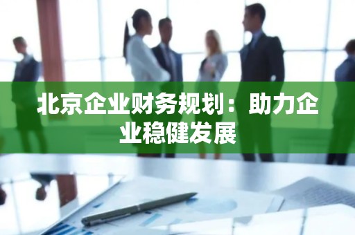 北京企业财务规划：助力企业稳健发展