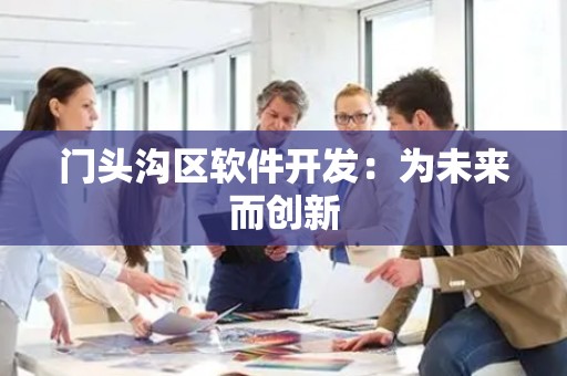 门头沟区软件开发：为未来而创新