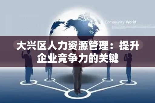 大兴区人力资源管理：提升企业竞争力的关键