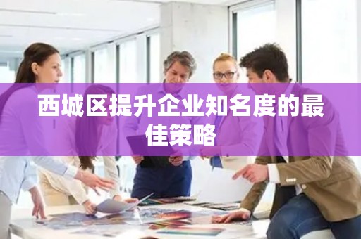 西城区提升企业知名度的最佳策略