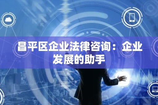 昌平区企业法律咨询：企业发展的助手