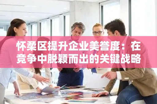 怀柔区提升企业美誉度：在竞争中脱颖而出的关键战略