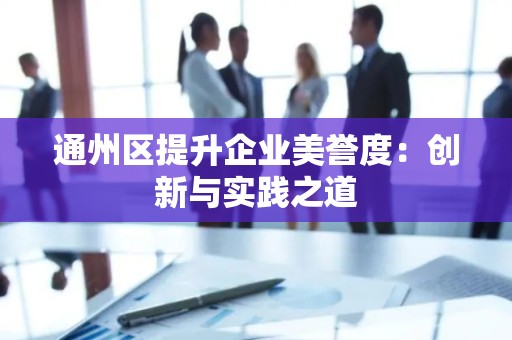 通州区提升企业美誉度：创新与实践之道