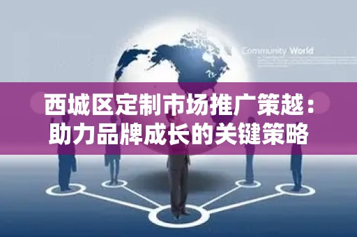 西城区定制市场推广策越：助力品牌成长的关键策略