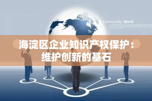 海淀区企业知识产权保护：维护创新的基石