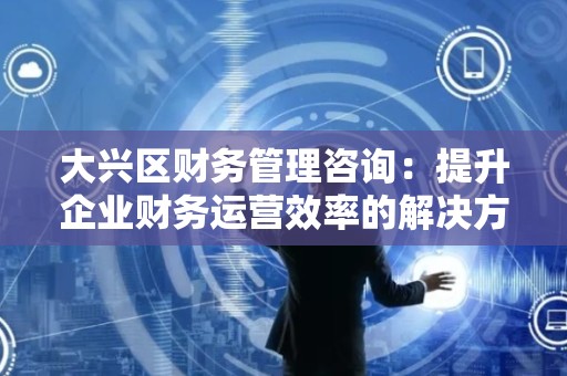 大兴区财务管理咨询：提升企业财务运营效率的解决方案