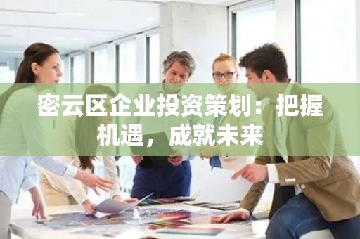 密云区企业投资策划：把握机遇，成就未来