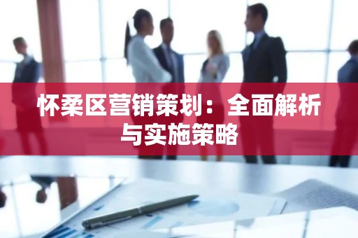 怀柔区营销策划：全面解析与实施策略