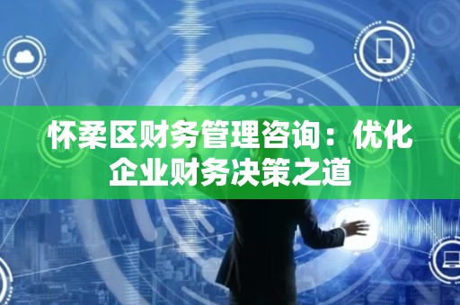 怀柔区财务管理咨询：优化企业财务决策之道