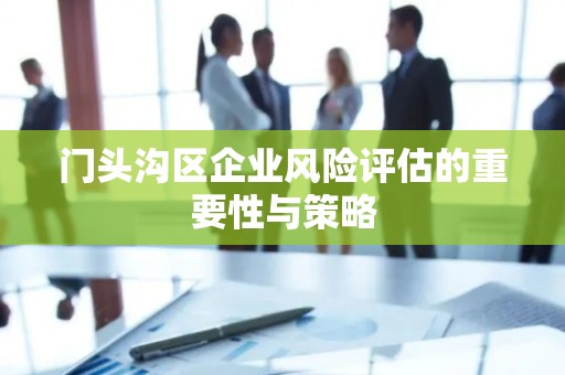 门头沟区企业风险评估的重要性与策略