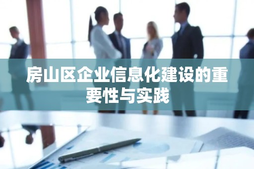 房山区企业信息化建设的重要性与实践