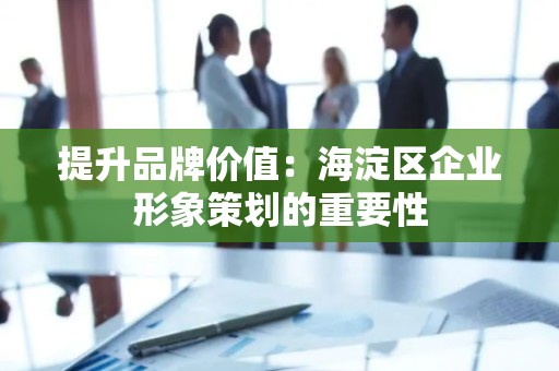 提升品牌价值：海淀区企业形象策划的重要性