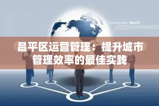 昌平区运营管理：提升城市管理效率的最佳实践