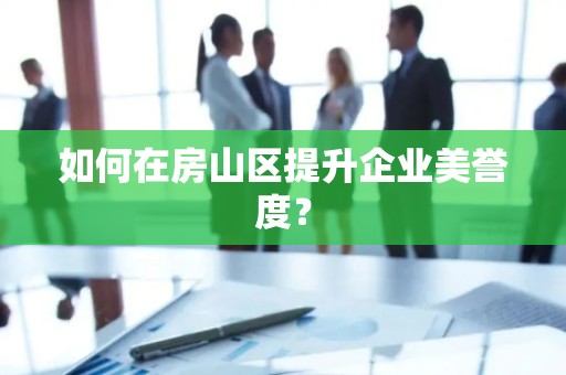 如何在房山区提升企业美誉度？