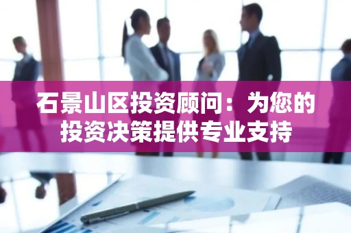 石景山区投资顾问：为您的投资决策提供专业支持