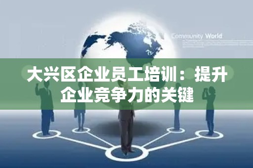 大兴区企业员工培训：提升企业竞争力的关键