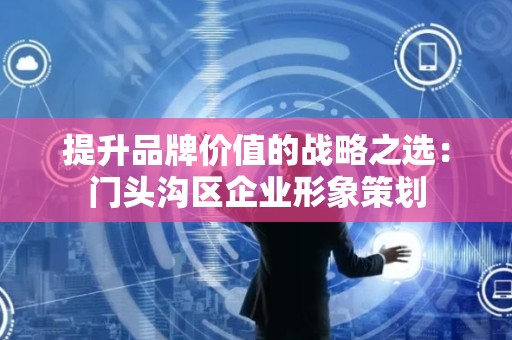 提升品牌价值的战略之选：门头沟区企业形象策划