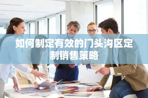 如何制定有效的门头沟区定制销售策略