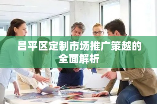 昌平区定制市场推广策越的全面解析