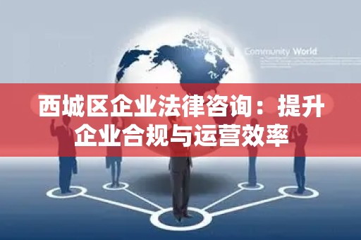 西城区企业法律咨询：提升企业合规与运营效率