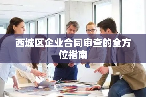 西城区企业合同审查的全方位指南