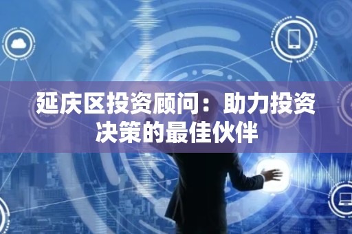 延庆区投资顾问：助力投资决策的最佳伙伴