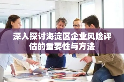 深入探讨海淀区企业风险评估的重要性与方法