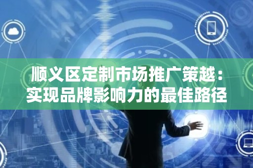顺义区定制市场推广策越：实现品牌影响力的最佳路径