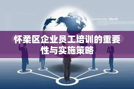 怀柔区企业员工培训的重要性与实施策略