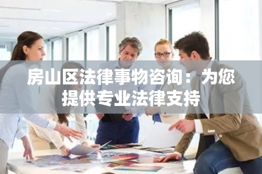 房山区法律事物咨询：为您提供专业法律支持