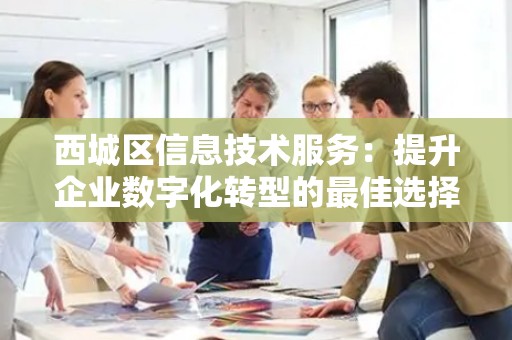 西城区信息技术服务：提升企业数字化转型的最佳选择
