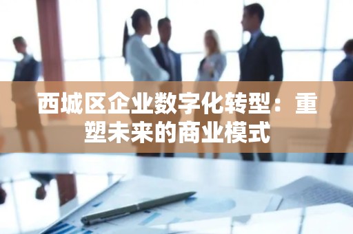 西城区企业数字化转型：重塑未来的商业模式