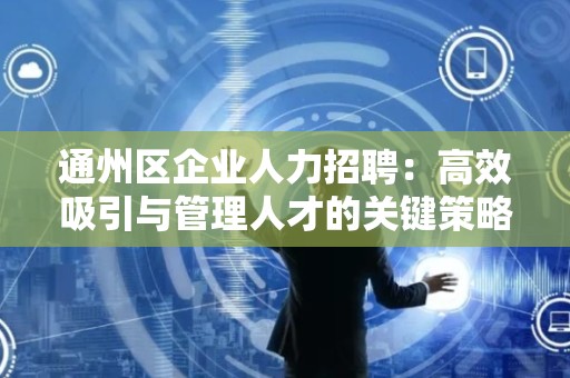 通州区企业人力招聘：高效吸引与管理人才的关键策略