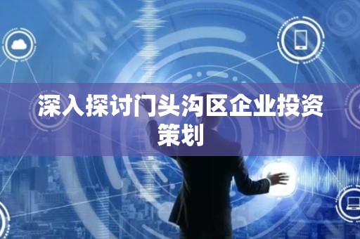 深入探讨门头沟区企业投资策划