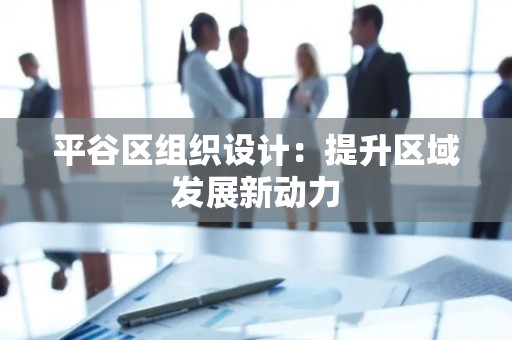 平谷区组织设计：提升区域发展新动力