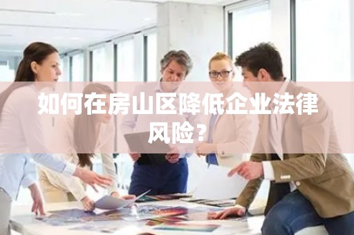 如何在房山区降低企业法律风险？