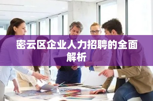 密云区企业人力招聘的全面解析
