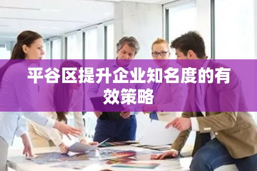 平谷区提升企业知名度的有效策略